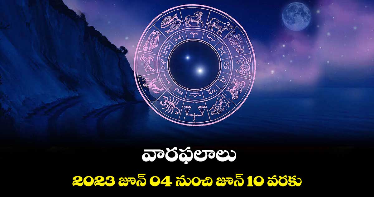 వారఫలాలు : 2023 జూన్ 04 నుంచి జూన్ 10 వరకు