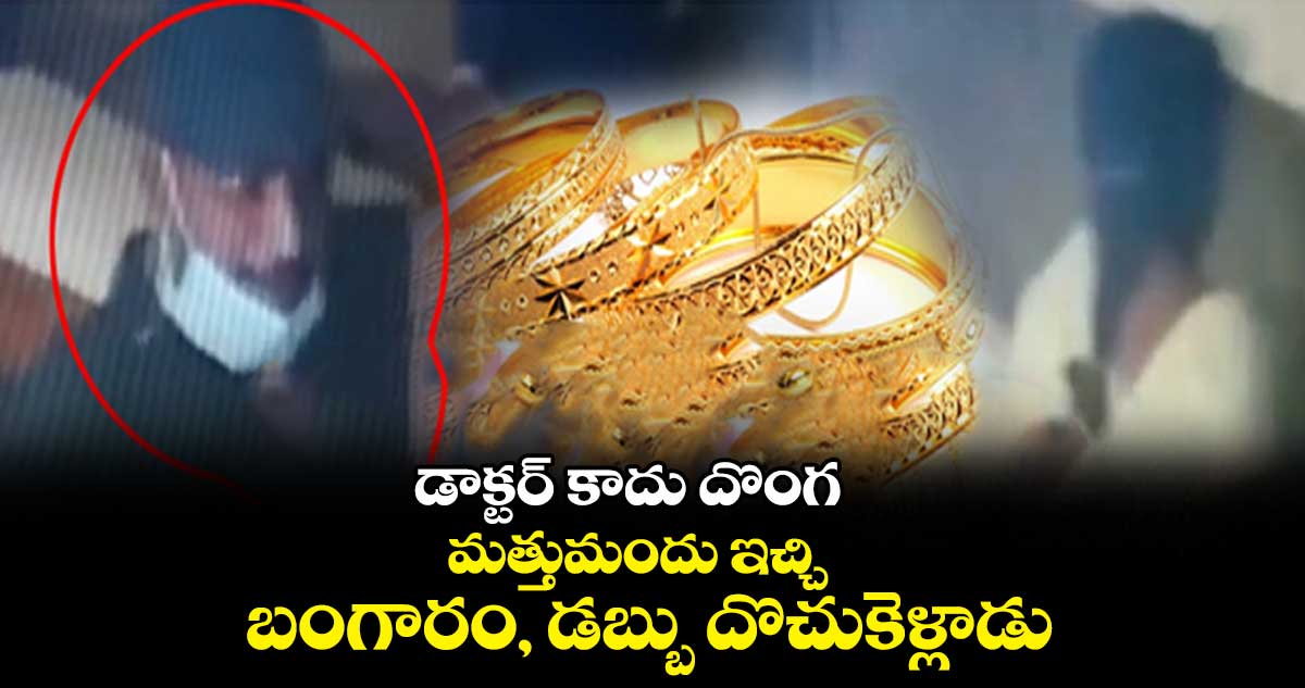 డాక్టర్ కాదు దొంగ... మత్తుమందు ఇచ్చి బంగారం, డబ్బు దొచుకెళ్లాడు
