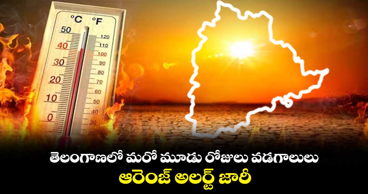 తెలంగాణ: రాష్ట్రంలో మరో మూడు రోజులు వడగాలులు.. ఆరెంజ్ అలర్ట్ జారీ