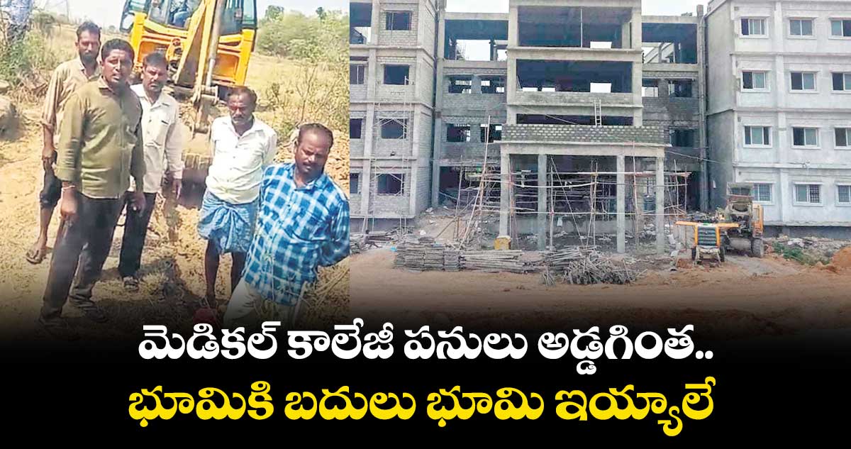 మెడికల్ కాలేజీ పనులు అడ్డగింత..భూమికి బదులు భూమి ఇయ్యాలే