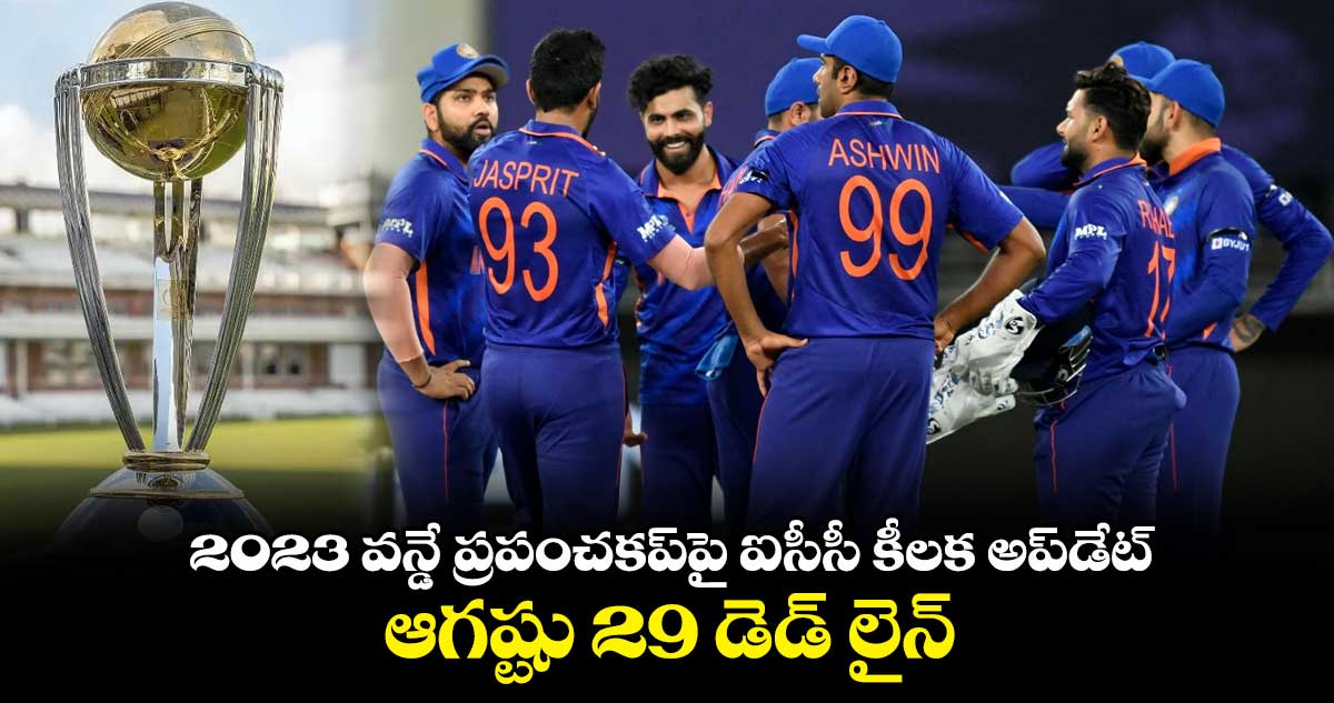 2023 వన్డే ప్రపంచకప్పై ఐసీసీ కీలక అప్డేట్.. ఆగష్టు 29 డెడ్ లైన్