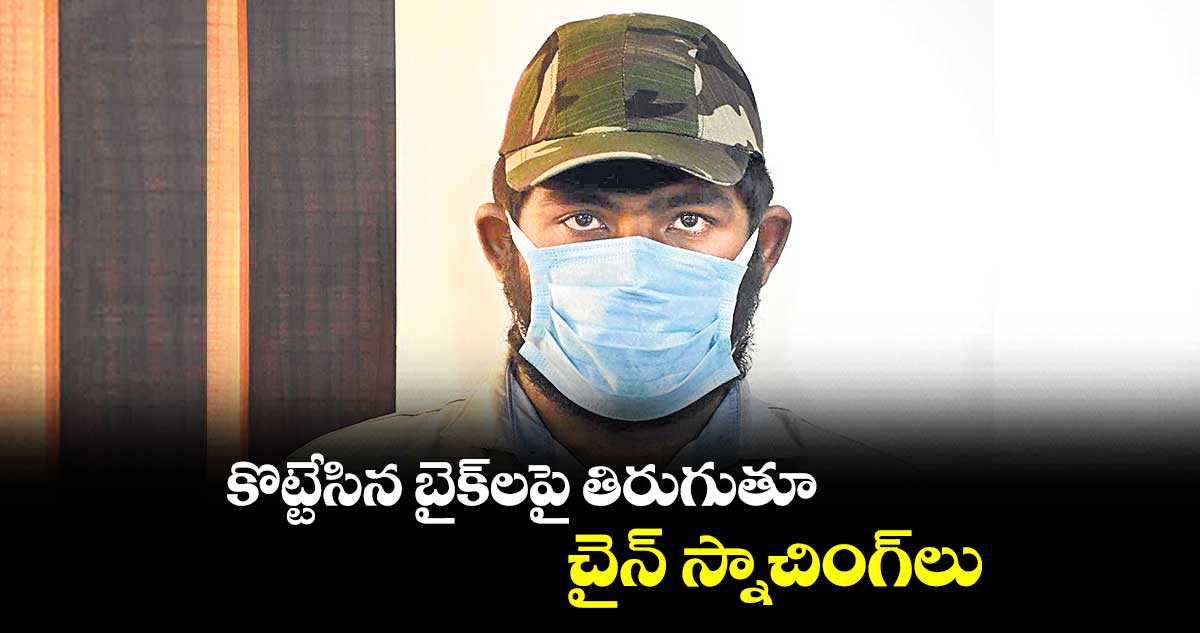 కొట్టేసిన బైక్లపై తిరుగుతూ చైన్ స్నాచింగ్లు