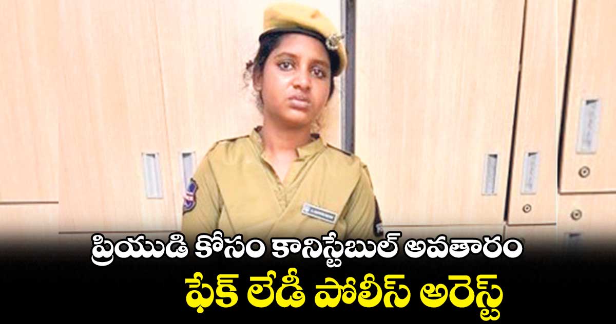 ప్రియుడి కోసం కానిస్టేబుల్ అవతారం.. ఫేక్ లేడీ పోలీస్ అరెస్ట్