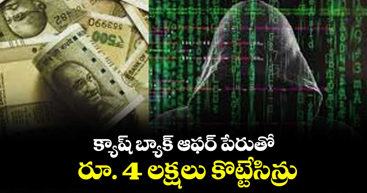 క్యాష్ బ్యాక్ ఆఫర్ పేరుతో  రూ. 4 లక్షలు కొట్టేసిన్రు