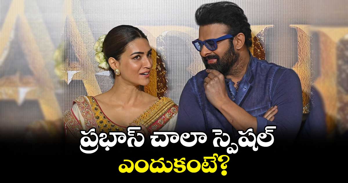 కృతి సనన్ : ప్రభాస్ చాలా స్పెషల్.. ఎందుకంటే?