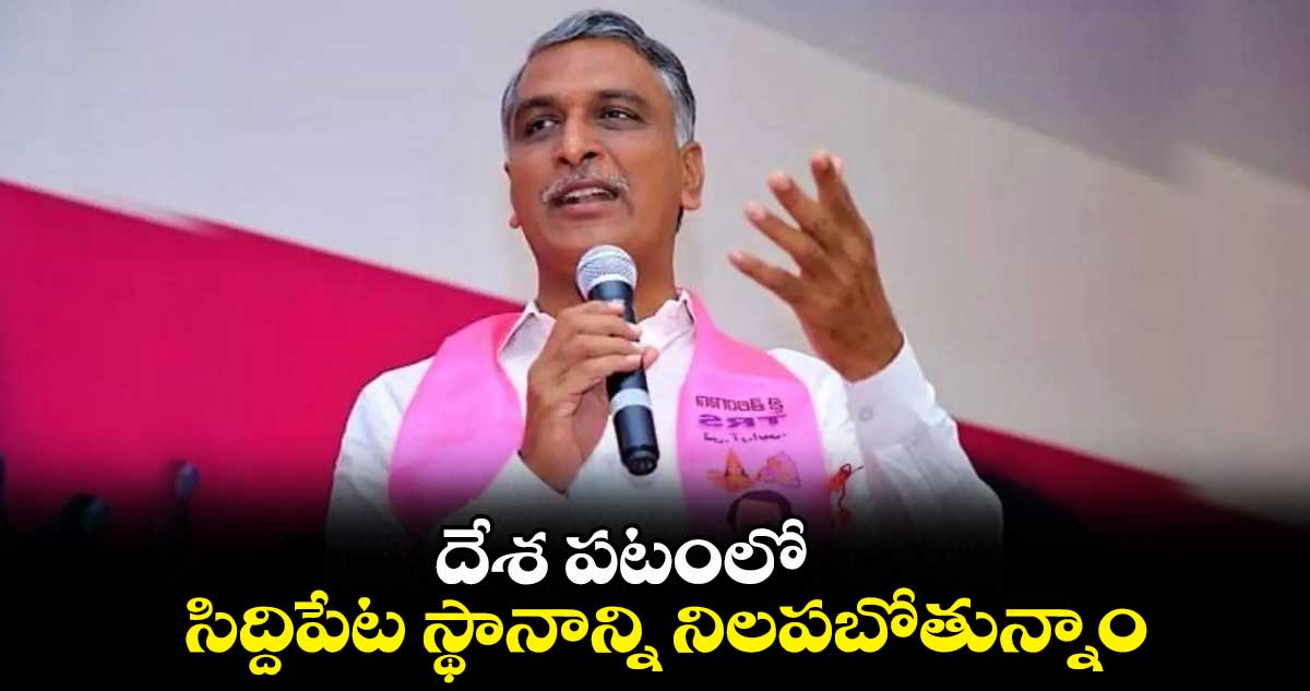 దేశ పటంలో సిద్దిపేట స్థానాన్ని నిలపబోతున్నాం: మంత్రి హరీశ్ రావు