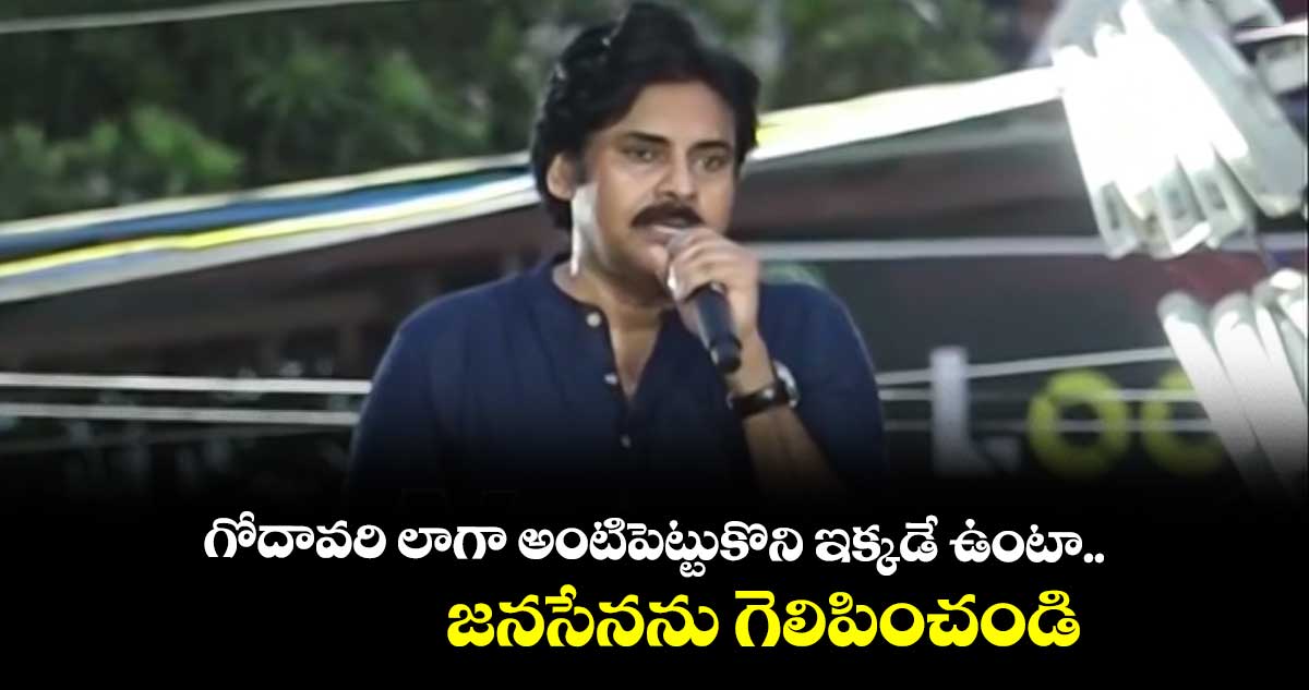 గోదావరి లాగా అంటిపెట్టుకొని ఇక్కడే ఉంటా.. జనసేనను గెలిపించండి