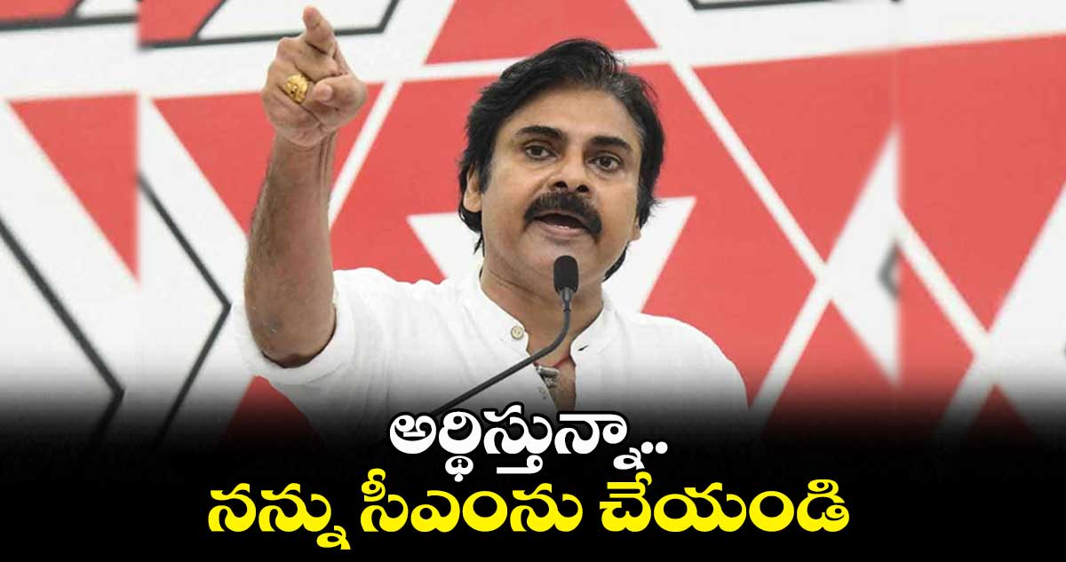 అర్థిస్తున్నా.. నన్ను సీఎంను చేయండి: పవన్ కళ్యాణ్
