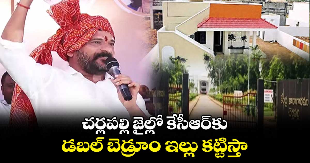 చర్లపల్లి జైల్లో కేసీఆర్కు డబల్ బెడ్రూం ఇల్లు కట్టిస్తా.. : రేవంత్రెడ్డి