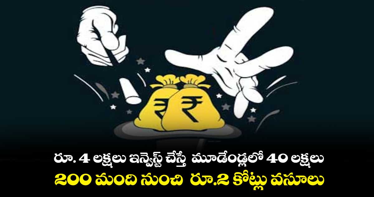 రూ. 4 లక్షలు ఇన్వెస్ట్ చేస్తే  మూడేండ్లలో 40 లక్షలు..  200 మంది నుంచి  రూ.2 కోట్లు వసూలు