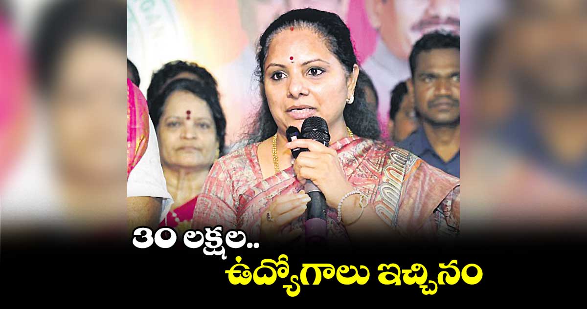 30 లక్షల ఉద్యోగాలు ఇచ్చినం : ఎమ్మెల్సీ కల్వకుంట్ల కవిత