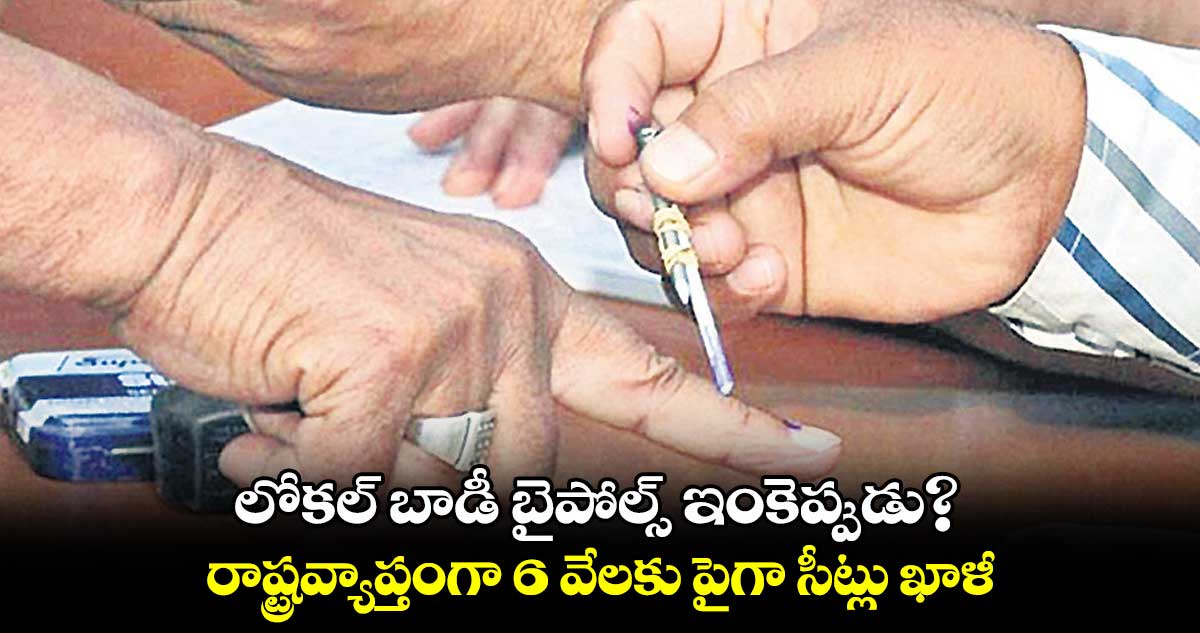 లోకల్ బాడీ బైపోల్స్ ఇంకెప్పుడు?.. రాష్ట్రవ్యాప్తంగా 6 వేలకు పైగా సీట్లు ఖాళీ