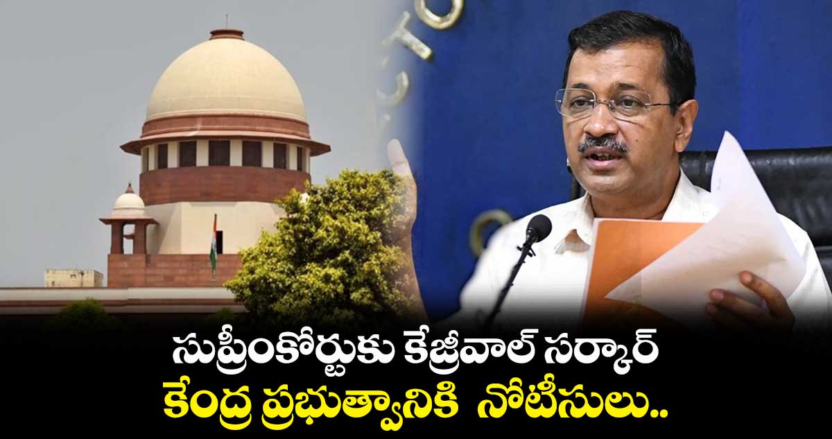 సుప్రీంకోర్టుకు కేజ్రీవాల్ సర్కార్ ... కేంద్ర ప్రభుత్వానికి నోటీసులు..