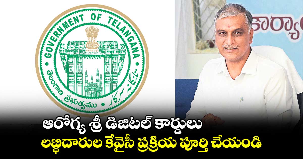 ఆరోగ్య శ్రీ డిజిటల్ కార్డులు .. లబ్ధిదారుల కేవైసీ ప్రక్రియ పూర్తి చేయండి : హరీశ్రావు