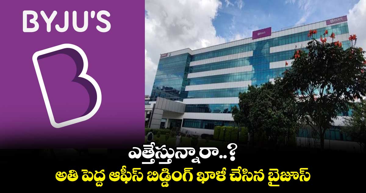 ఎత్తేస్తున్నారా..? : అతి పెద్ద ఆఫీస్ బిడ్డింగ్ ఖాళీ చేసిన బైజూస్