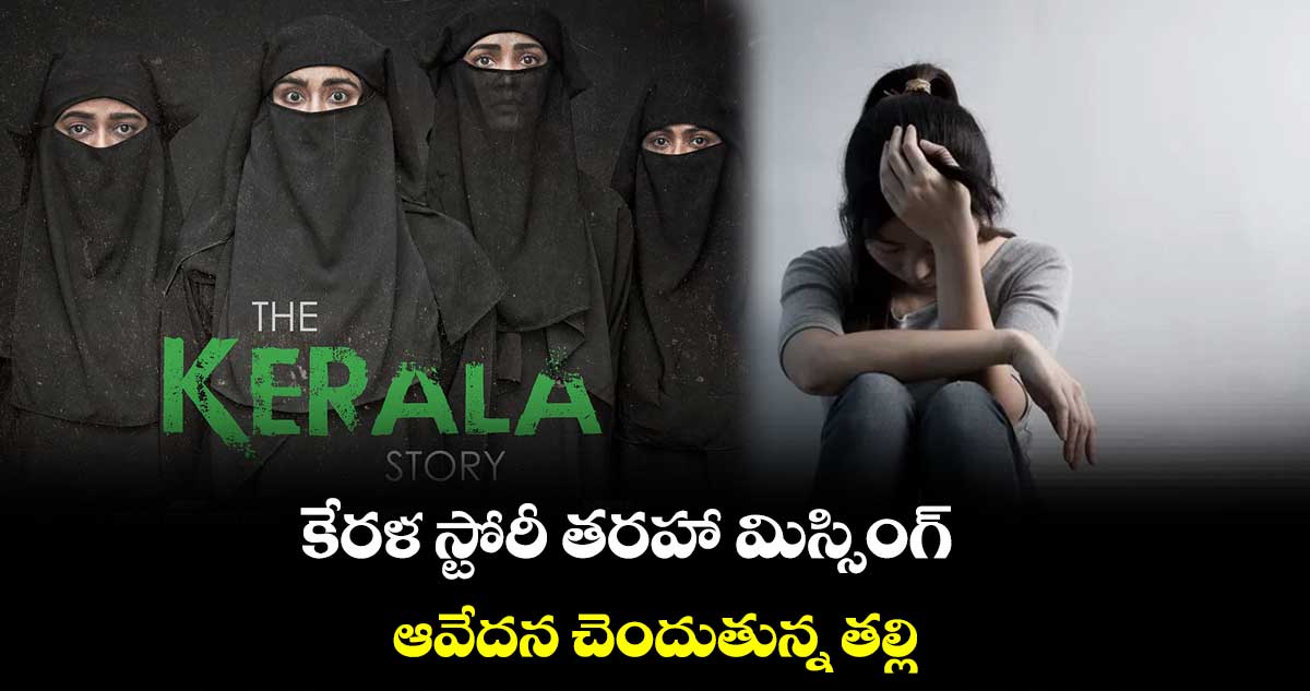 కేరళ స్టోరీ తరహా మిస్సింగ్.. ఆవేదన చెందుతున్న తల్లి