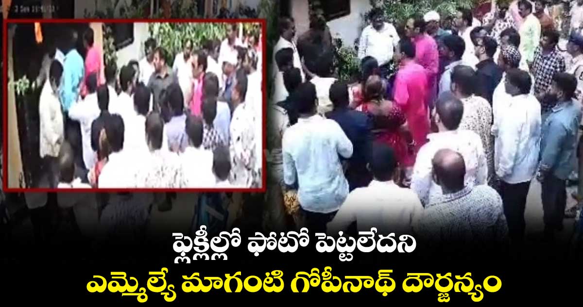 ఫ్లెక్లీల్లో ఫోటో పెట్టలేదని..ఎమ్మెల్యే మాగంటి గోపీనాథ్ దౌర్జన్యం