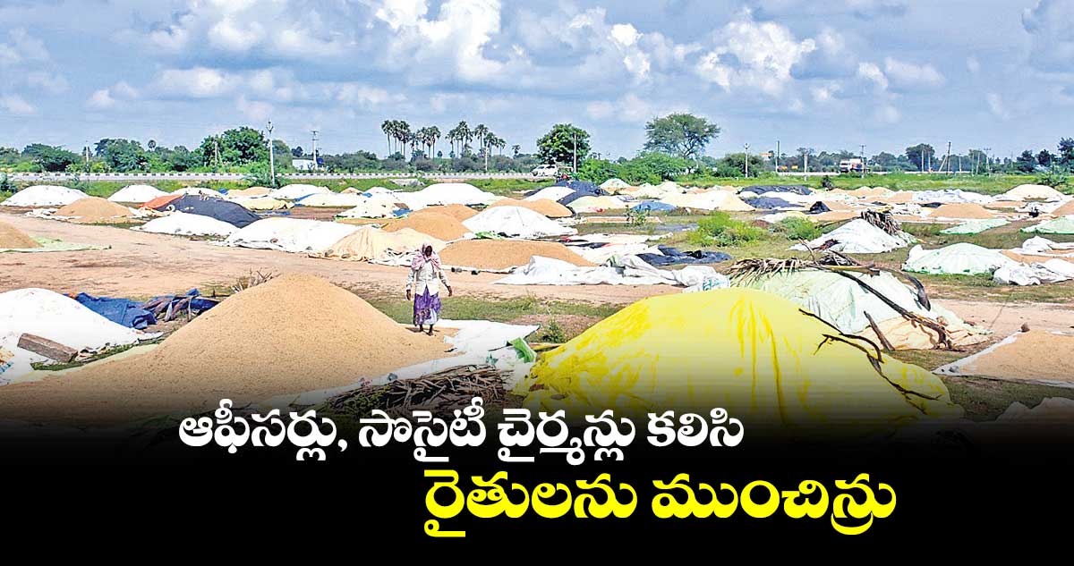 ఆఫీసర్లు, సొసైటీ చైర్మన్లు కలిసి రైతులను ముంచిన్రు