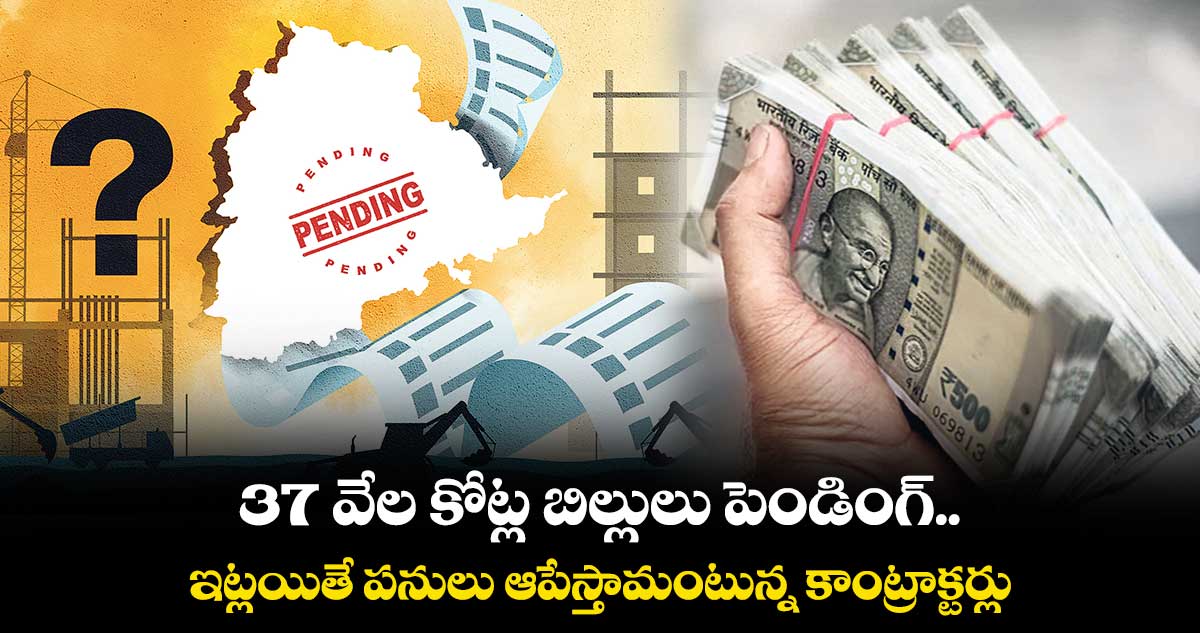 37 వేల కోట్ల బిల్లులు పెండింగ్.. ఇట్లయితే పనులు ఆపేస్తామంటున్న కాంట్రాక్టర్లు