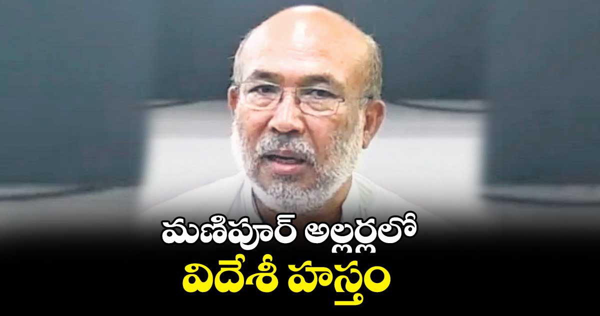 మణిపూర్‌‌ అల్లర్లలో విదేశీ హస్తం : సీఎం ఎన్ బీరేన్ సింగ్ 