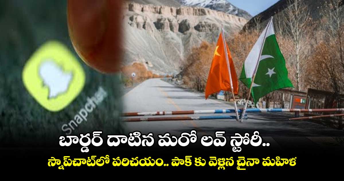 బార్డర్ దాటిన మరో లవ్ స్టోరీ.. స్నాప్‌చాట్‌లో పరిచయం.. పాక్ కు వెళ్లిన చైనా మహిళ