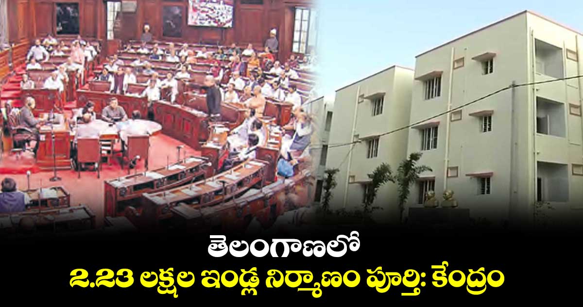 తెలంగాణలో 2.23 లక్షల ఇండ్ల నిర్మాణం పూర్తి: కేంద్రం