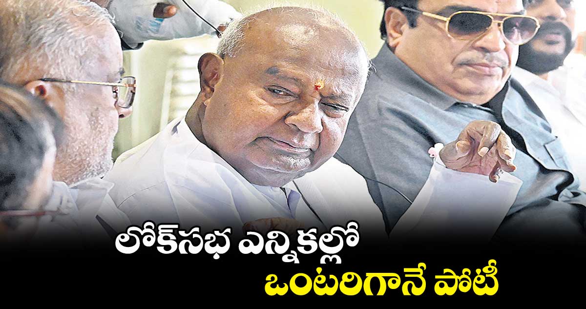 లోక్⁬​సభ ఎన్నికల్లో ఒంటరిగానే పోటీ: దేవెగౌడ 