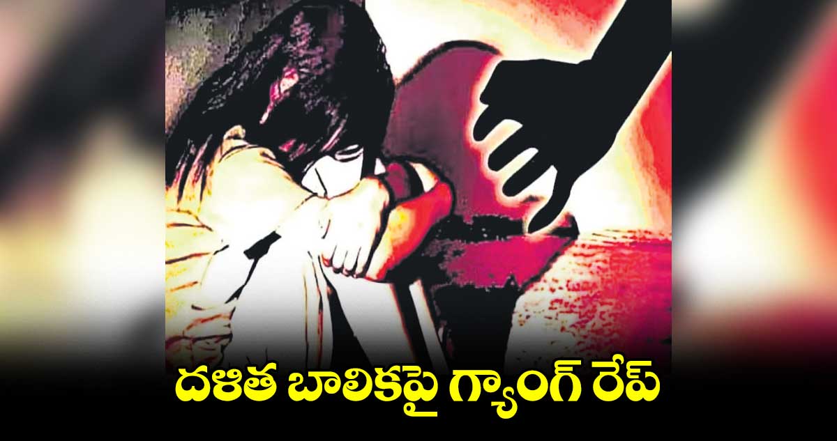 దళిత బాలికపై గ్యాంగ్ రేప్