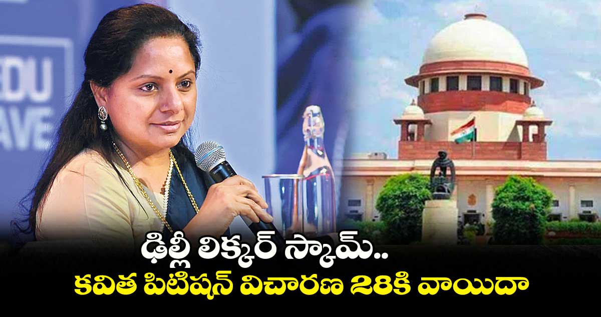ఢిల్లీ లిక్కర్ స్కామ్..కవిత పిటిషన్ విచారణ 28కి వాయిదా