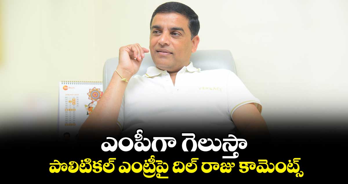 ఎంపీగా గెలుస్తా.. పొలిటికల్ ఎంట్రీపై దిల్ రాజు కామెంట్స్