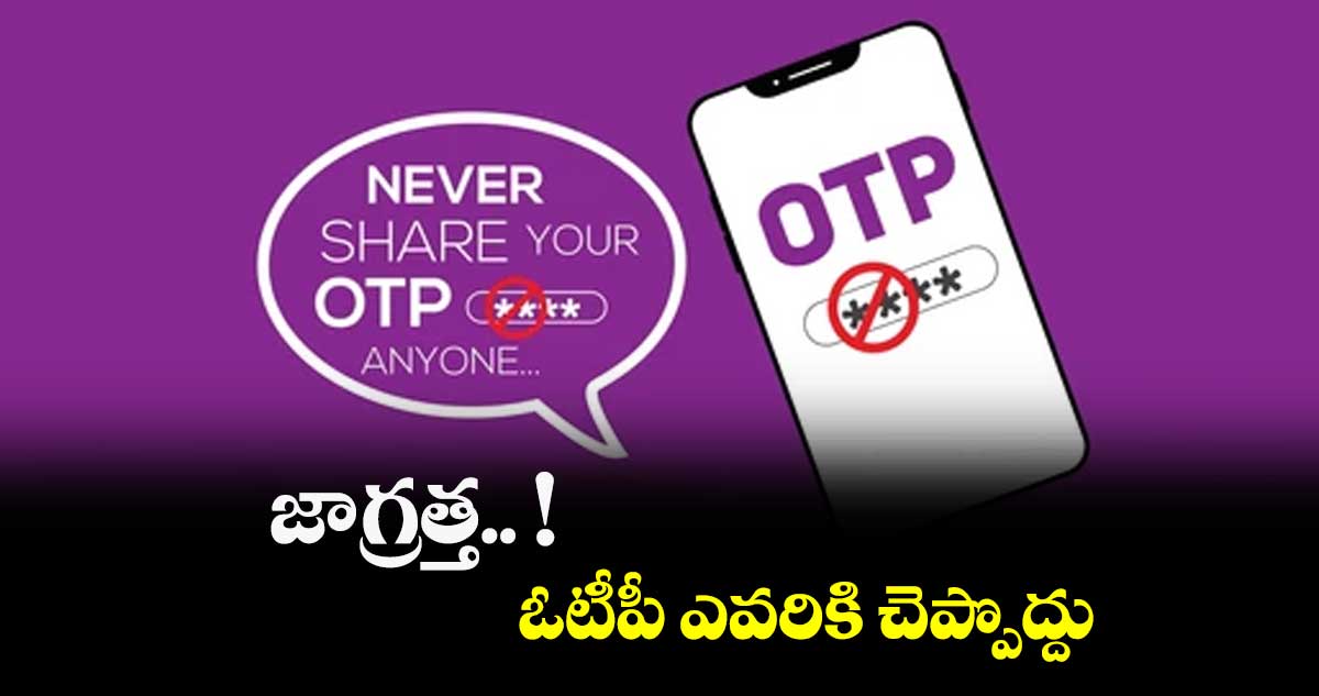 జాగ్రత్త.. ఓటీపీ ఎవరికి చెప్పొద్దు