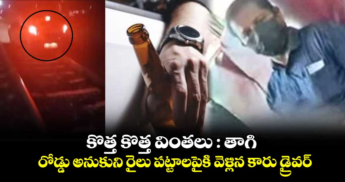 కొత్త కొత్త వింతలు : తాగి.. రోడ్డు అనుకుని రైలు పట్టాలపైకి వెళ్లిన కారు డ్రైవర్..