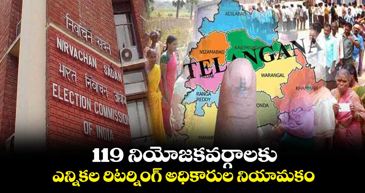 119 నియోజకవర్గాలకు ఎన్నికల రిటర్నింగ్ అధికారుల నియామకం