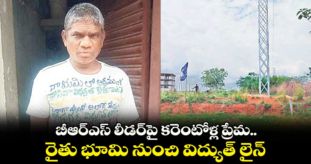 బీఆర్ఎస్ లీడర్పై కరెంటోళ్ల ప్రేమ.. రైతు భూమి నుంచి విద్యుత్ లైన్