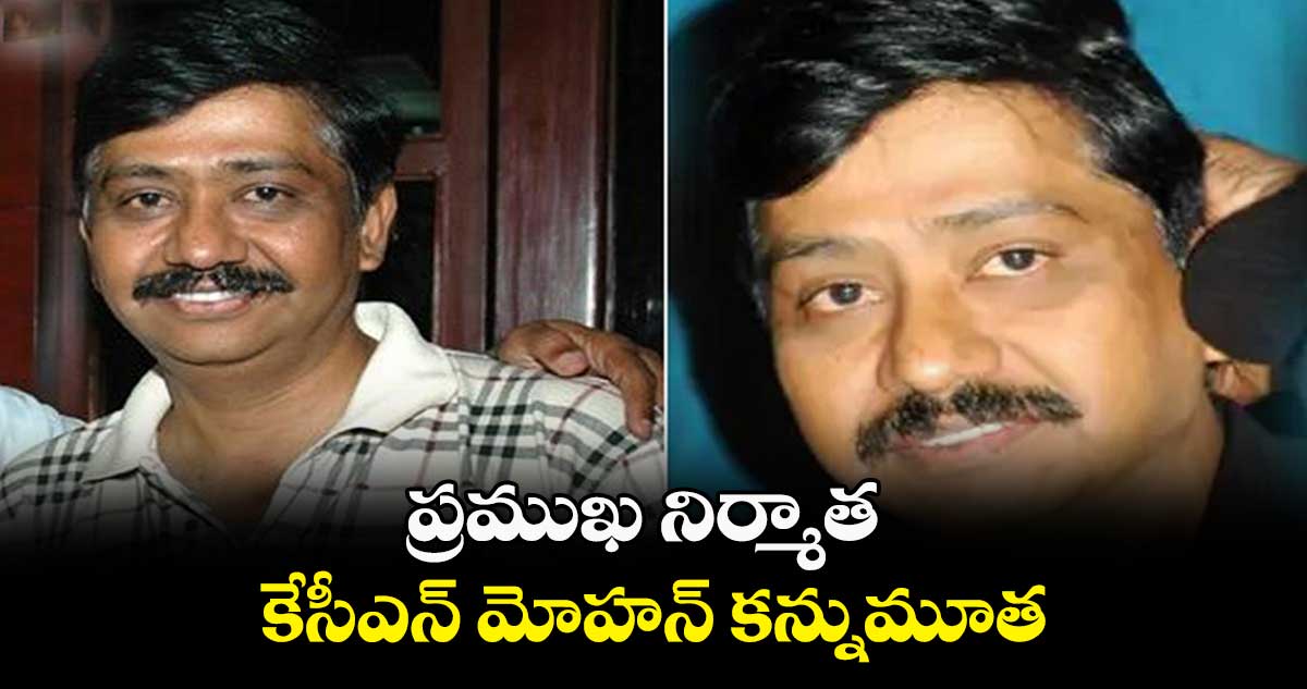 ప్రముఖ నిర్మాత కేసీఎన్ మోహన్ కన్నుమూత
