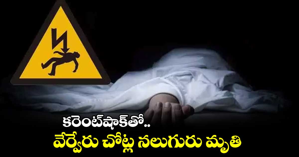 కరెంట్​షాక్​తో..  వేర్వేరు చోట్ల నలుగురు మృతి