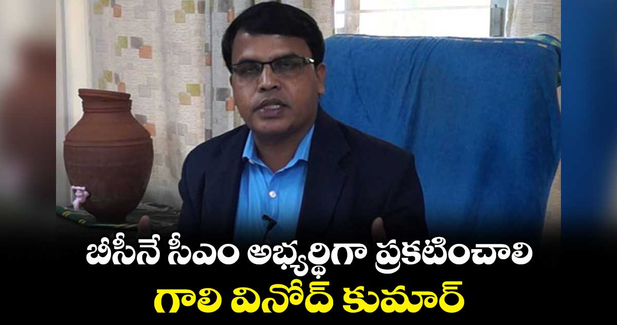 బీసీనే సీఎం అభ్యర్థిగా ప్రకటించాలి: గాలి వినోద్ కుమార్