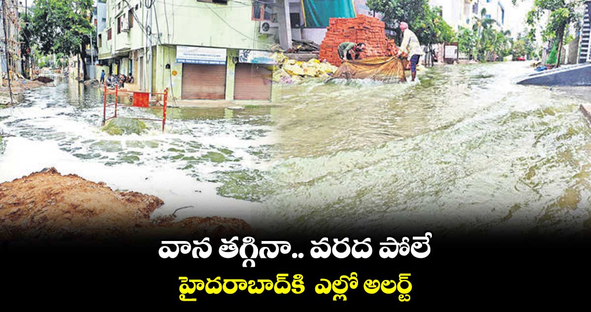 వాన తగ్గినా.. వరద పోలే.. హైదరాబాద్కి ఎల్లో అలర్ట్