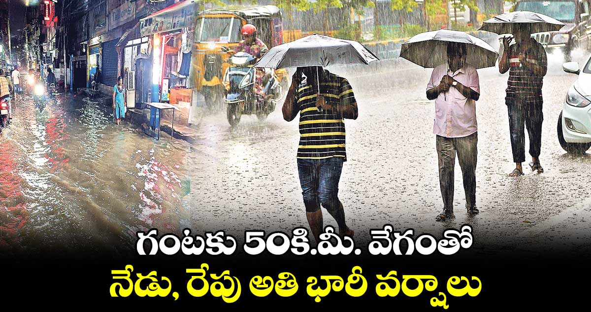 గంటకు 50కి.మీ. వేగంతో ..  నేడు, రేపు అతి భారీ వర్షాలు 