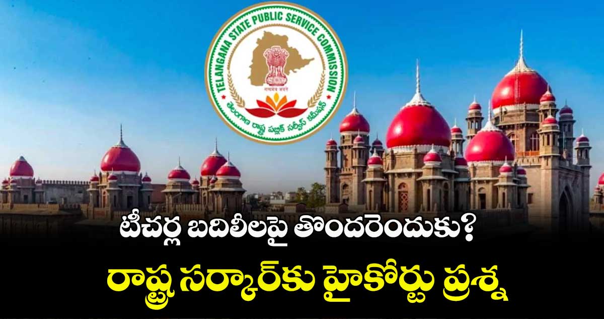 టీచర్ల బదిలీలపై తొందరెందుకు?..రాష్ట్ర సర్కార్కు హైకోర్టు ప్రశ్న