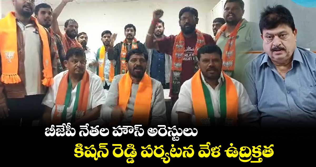 బీజేపీ నేతల హౌస్ అరెస్టులు.. కిషన్ రెడ్డి పర్యటన వేళ ఉద్రిక్తత