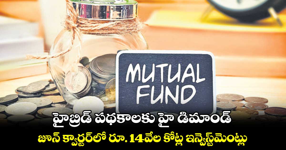 హైబ్రిడ్ పథకాలకు హై డిమాండ్ ...జూన్ క్వార్టర్లో రూ. 14వేల కోట్ల ఇన్వెస్ట్మెంట్లు