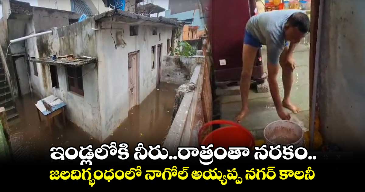 ఇండ్లలోకి నీరు..రాత్రంతా నరకం.. జలదిగ్భంధంలో నాగోల్ అయ్యప్ప నగర్ కాలనీ