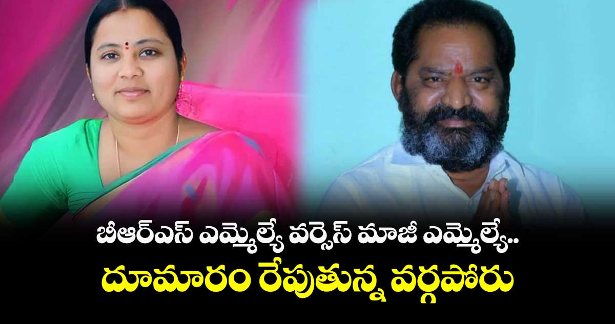 బీఆర్ఎస్ ఎమ్మెల్యే వర్సెస్ మాజీ ఎమ్మెల్యే.. దూమారం రేపుతున్న వర్గపోరు 