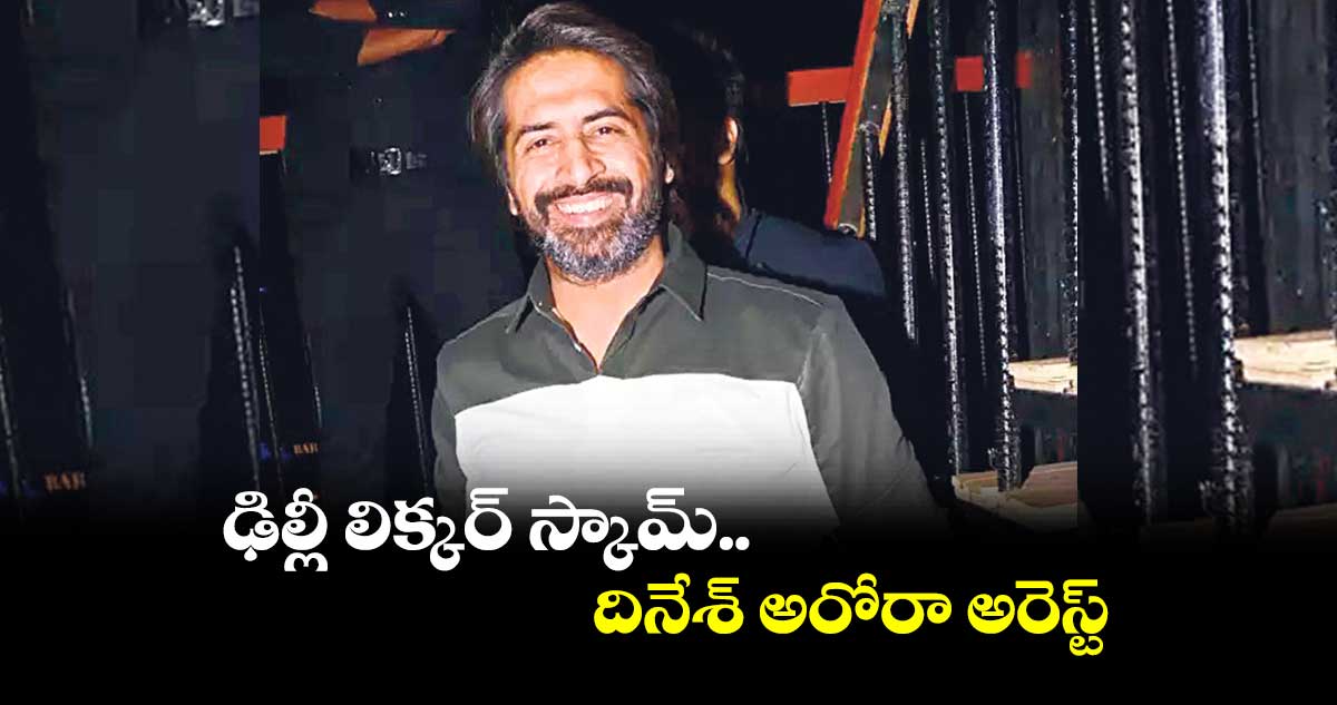 ఢిల్లీ లిక్కర్ స్కామ్.. దినేశ్ అరోరా అరెస్ట్