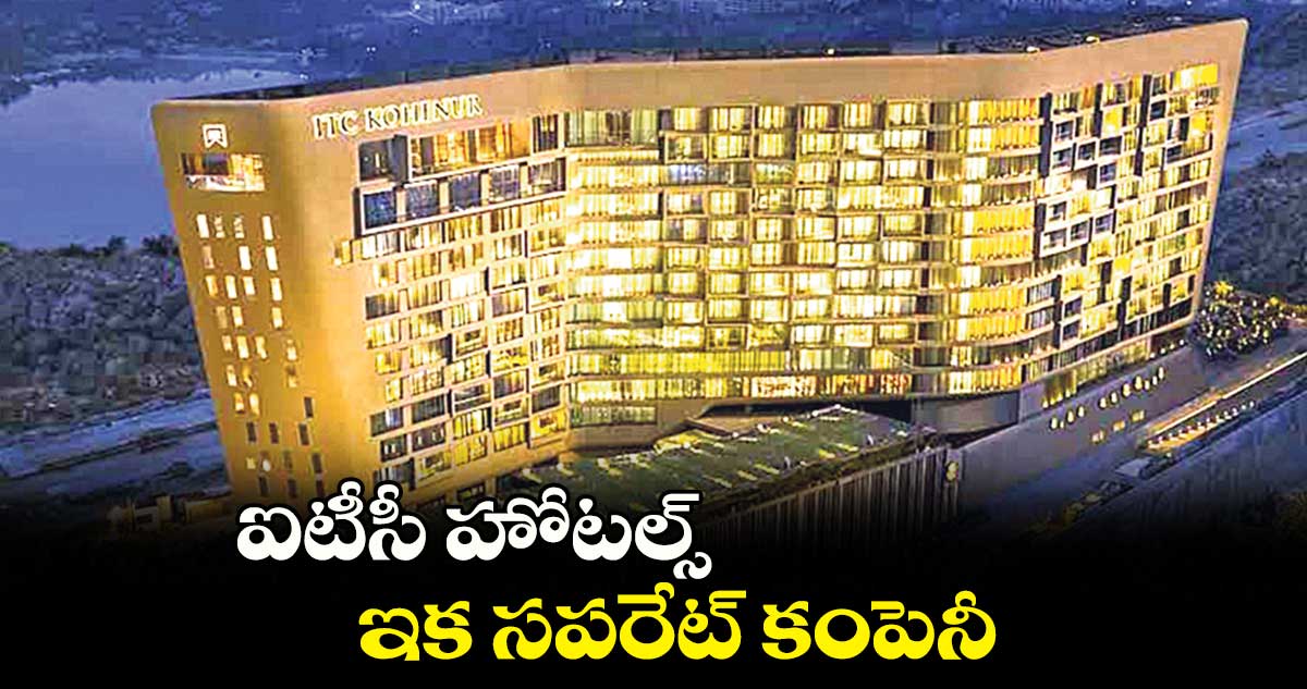 ఐటీసీ హోటల్స్ ఇక సపరేట్ కంపెనీ