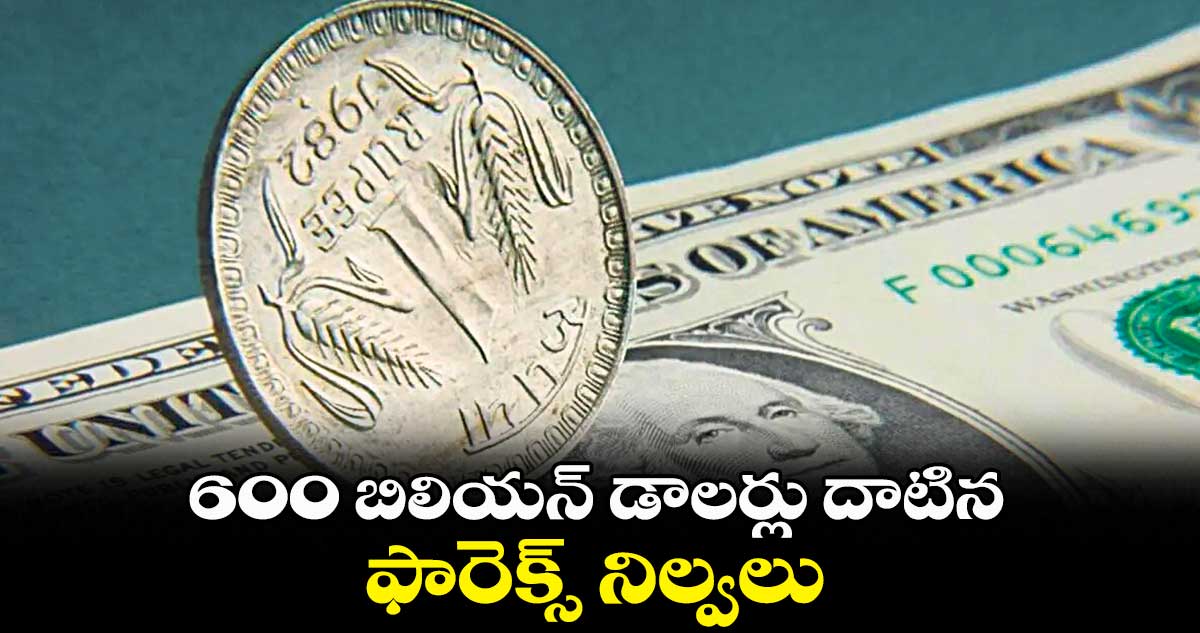 600 బిలియన్ డాలర్లు దాటిన  ఫారెక్స్ నిల్వలు