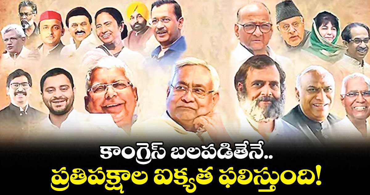 కాంగ్రెస్​ బలపడితేనే.. ప్రతిపక్షాల ఐక్యత ఫలిస్తుంది!