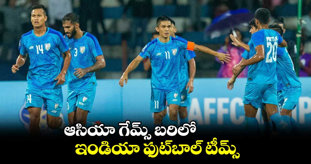 ఆసియా గేమ్స్ బరిలో ఇండియా ఫుట్బాల్ టీమ్స్
