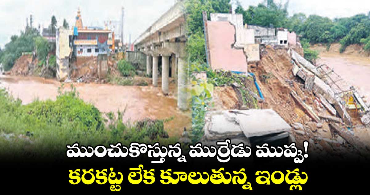 ముంచుకొస్తున్న ముర్రేడు ముప్పు!,.. కరకట్ట లేక కూలుతున్న ఇండ్లు
